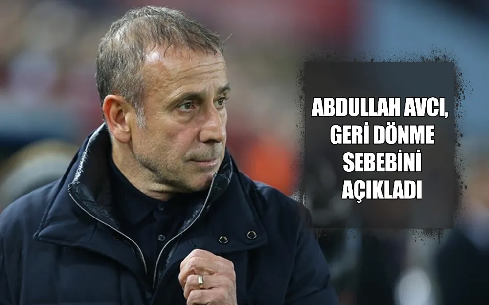 ABDULLAH AVCI, GERİ DÖNME SEBEBİ AÇIKLADI