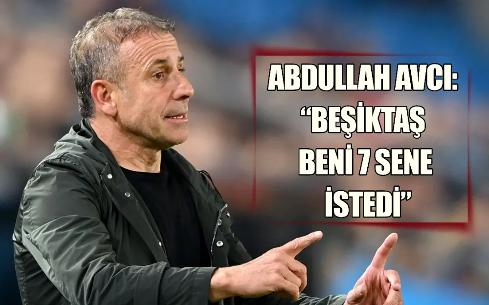 ABDULLAH AVCI: “BEŞİKTAŞ BENİ 7 SENE İSTEDİ”