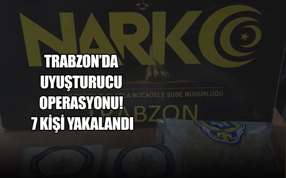  TRABZON’DA UYUŞTURUCU OPERASYONU! 7 KİŞİ YAKALANDI