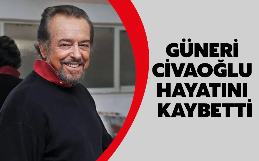 GÜNERİ CİVAOĞLU HAYATINI KAYBETTİ