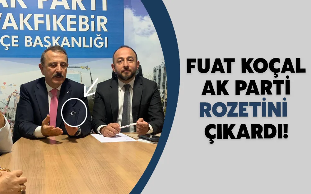 FUAT KOÇAL AK PARTİ ROZETİNİ ÇIKARDI!