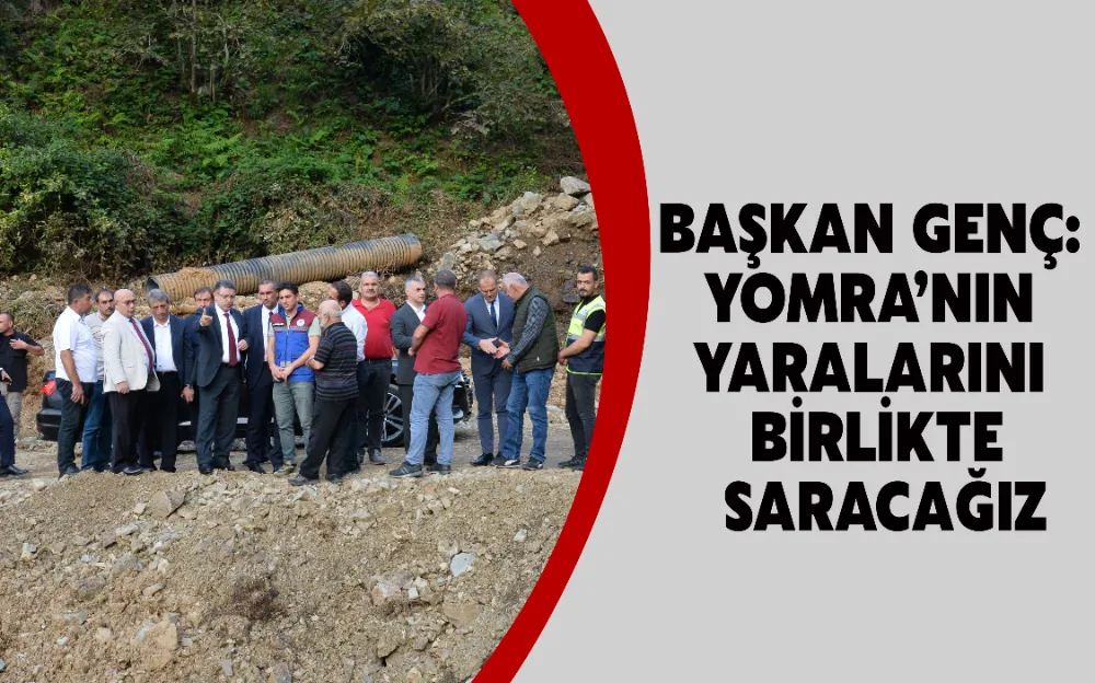 BAŞKAN GENÇ: YOMRA’NIN YARALARINI BİRLİKTE SARACAĞIZ