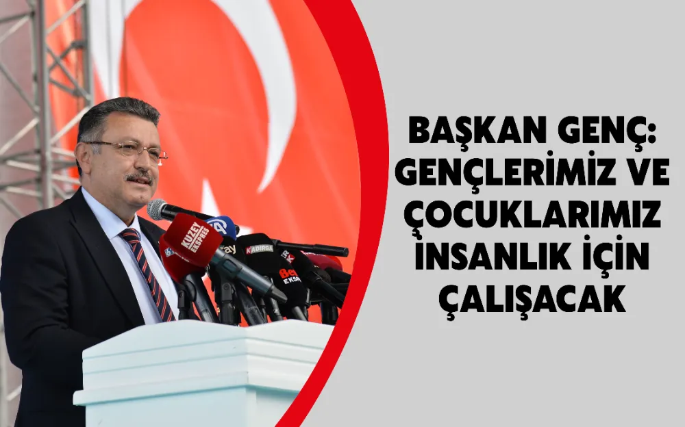 BAŞKAN GENÇ: GENÇLERİMİZ VE ÇOCUKLARIMIZ İNSANLIK İÇİN ÇALIŞACAK