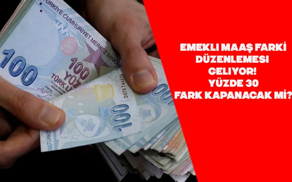 Emekli maaş farkı düzenlemesi geliyor! Yüzde 30 fark kapanacak mı?