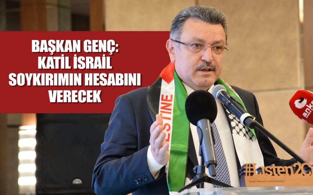 BAŞKAN GENÇ: KATİL İSRAİL SOYKIRIMIN HESABINI VERECEK