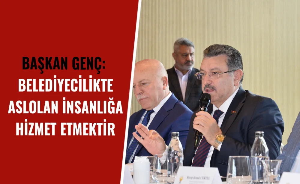 BAŞKAN GENÇ: BELEDİYECİLİKTE ASLOLAN İNSANLIĞA HİZMET ETMEKTİR