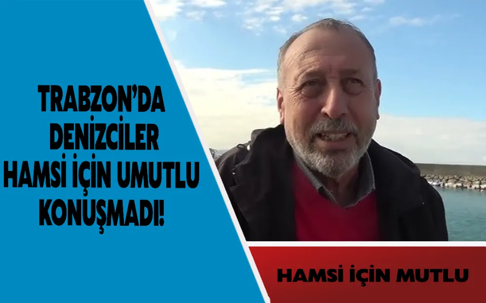 Trabzon’da denizciler hamsi için umutlu konuşmadı!