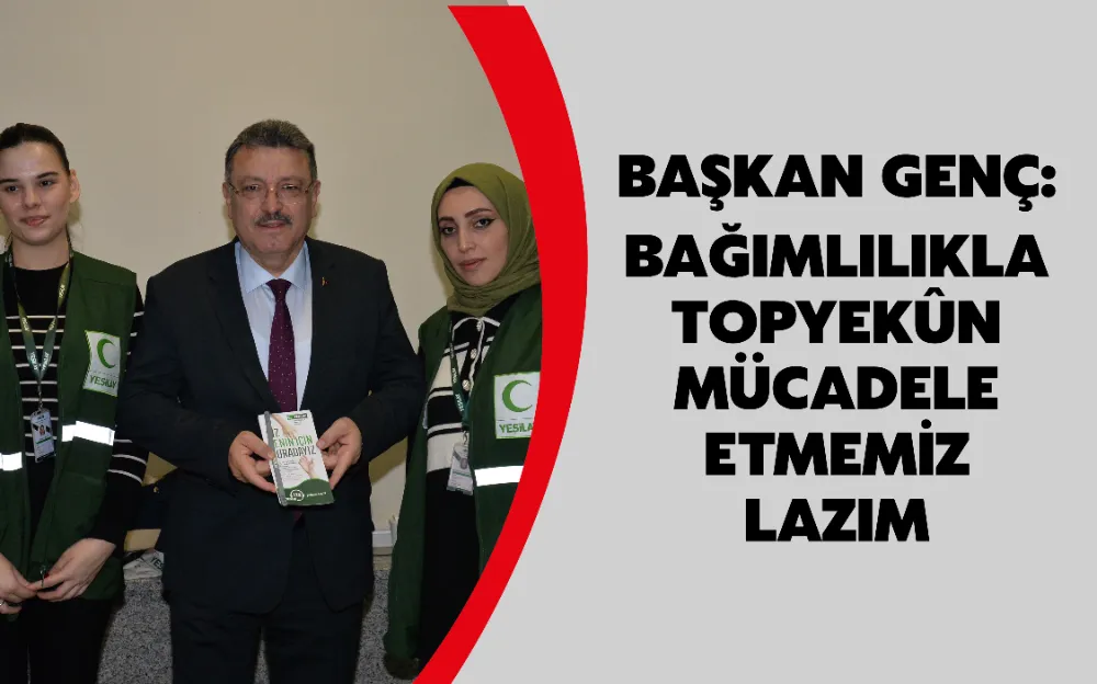 BAŞKAN GENÇ: BAĞIMLILIKLA TOPYEKÛN MÜCADELE ETMEMİZ LAZIM