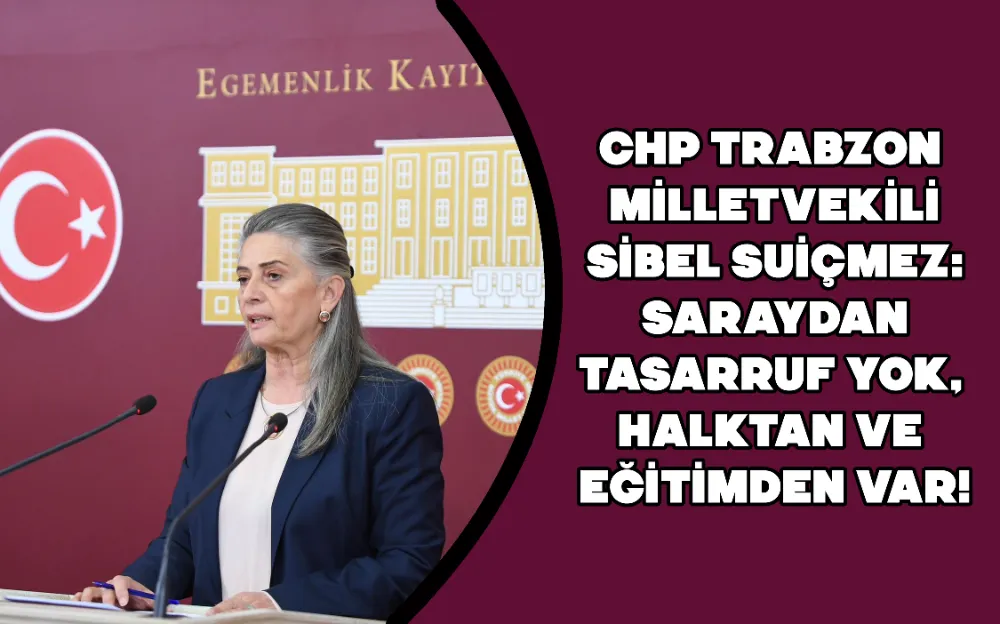 CHP TRABZON MİLLETVEKİLİ SİBEL SUİÇMEZ: SARAYDAN TASARRUF YOK, HALKTAN VE EĞİTİMDEN VAR!