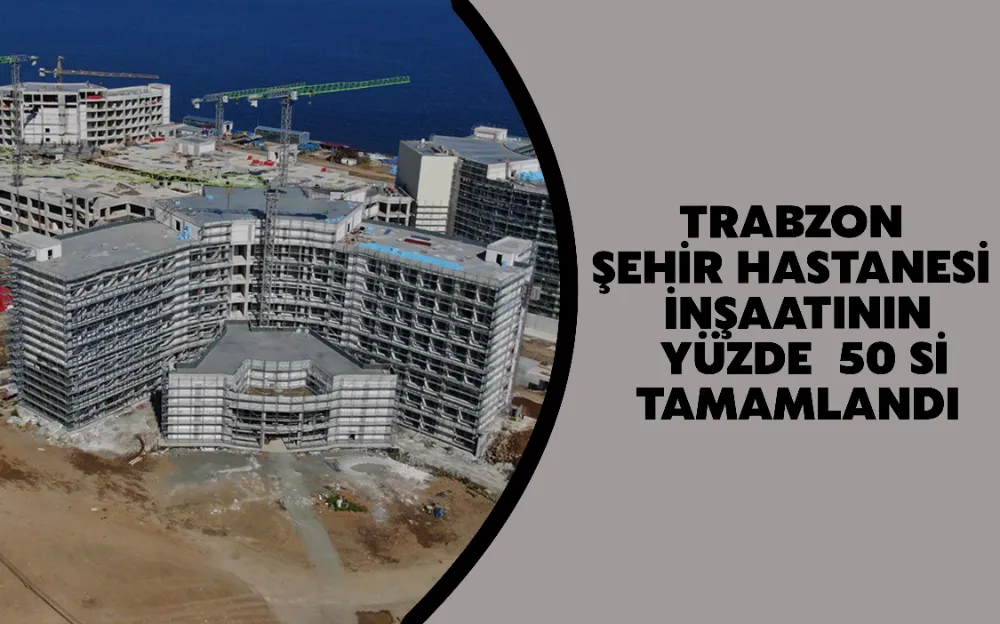 Trabzon Şehir Hastanesi inşaatının yüzde 50’si tamamlandı