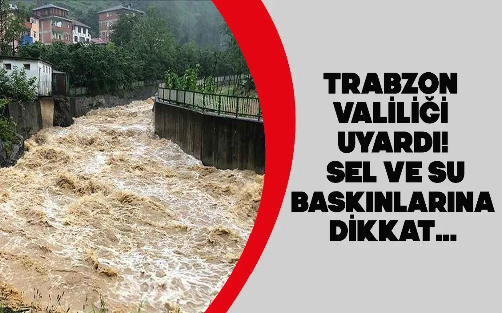 Trabzon Valiliği uyardı! Sel ve su baskınlarına dikkat...