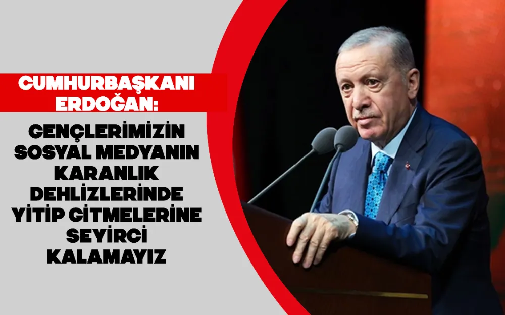 Cumhurbaşkanı Erdoğan: Gençlerimizin sosyal medyanın karanlık dehlizlerinde yitip gitmelerine seyirci kalamayız