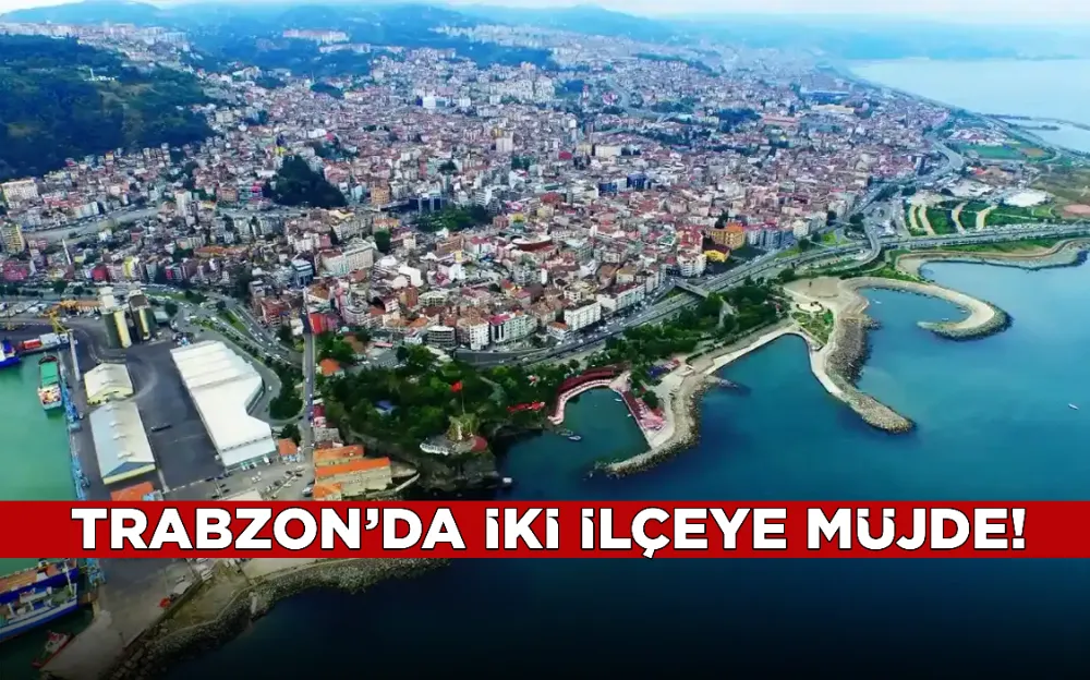 Trabzon’da iki ilçeye müjde!