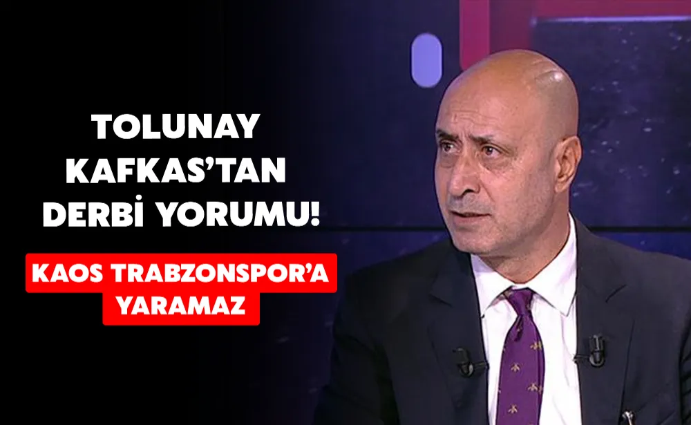 Tolunay Kafkas’tan derbi yorumu! “Kaos Trabzonspor’a yaramaz”  