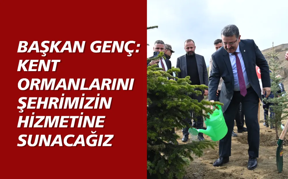 BAŞKAN GENÇ: KENT ORMANLARINI ŞEHRİMİZİN HİZMETİNE SUNACAĞIZ