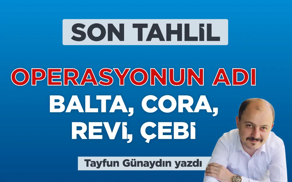 OPERASYONUN ADI BALTA, CORA, REVİ, ÇEBİ