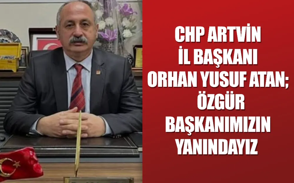 CHP ARTVİN İL BAŞKANI ORHAN YUSUF ATAN; ÖZGÜR BAŞKANIMIZIN YANINDAYIZ