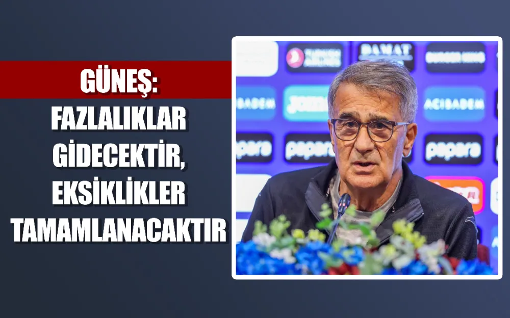 Güneş: Fazlalıklar gidecektir, eksiklikler tamamlanacaktır