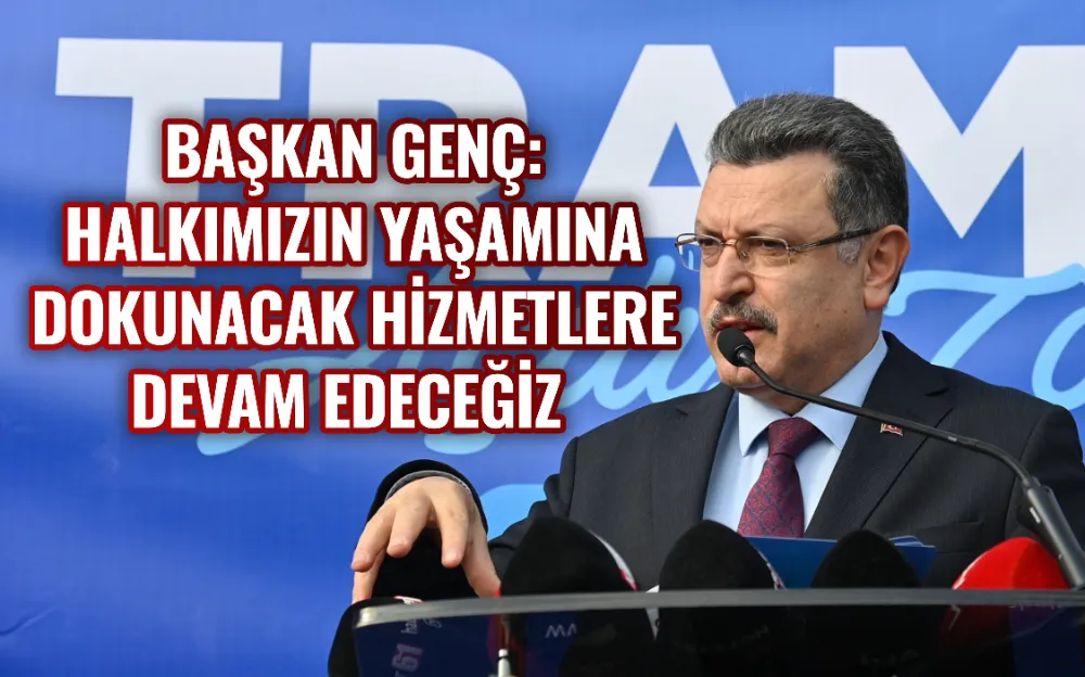 BAŞKAN GENÇ: HALKIMIZIN YAŞAMINA DOKUNACAK HİZMETLERE DEVAM EDECEĞİZ 