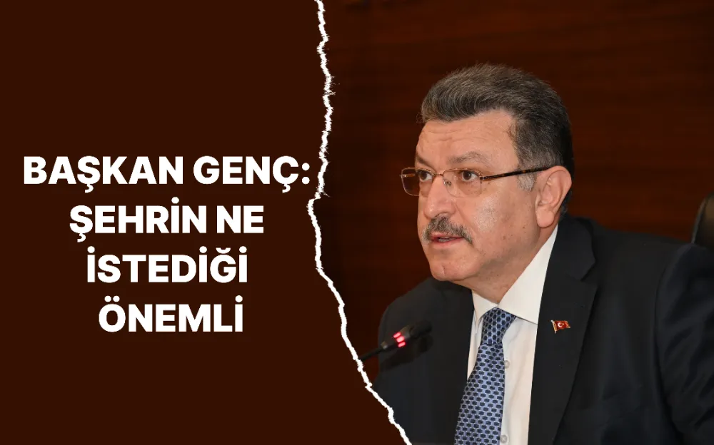 BAŞKAN GENÇ: ŞEHRİN NE İSTEDİĞİ ÖNEMLİ