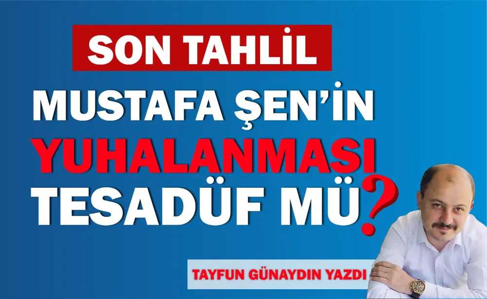 MUSTAFA ŞEN’İN YUHALANMASI TESADÜF MÜ?