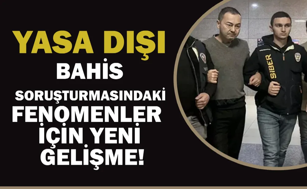 Yasa dışı bahis soruşturmasındaki fenomenler için yeni gelişme!