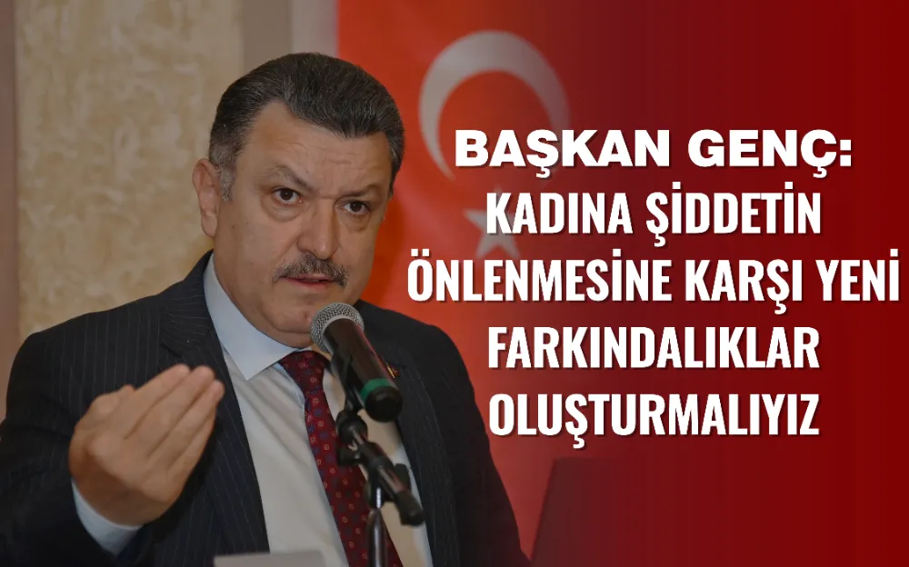 BAŞKAN GENÇ: KADINA ŞİDDETİN ÖNLENMESİNE KARŞI YENİ FARKINDALIKLAR OLUŞTURMALIYIZ