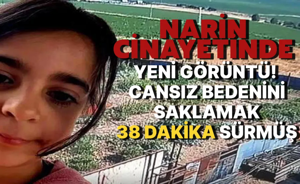 Narin cinayetinde yeni görüntü! Cansız bedenini saklamak 38 dakika sürmüş