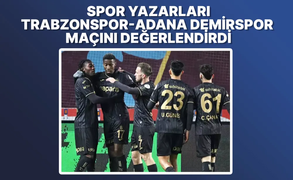 Spor yazarları Trabzonspor - Adana Demirspor maçını değerlendirdi