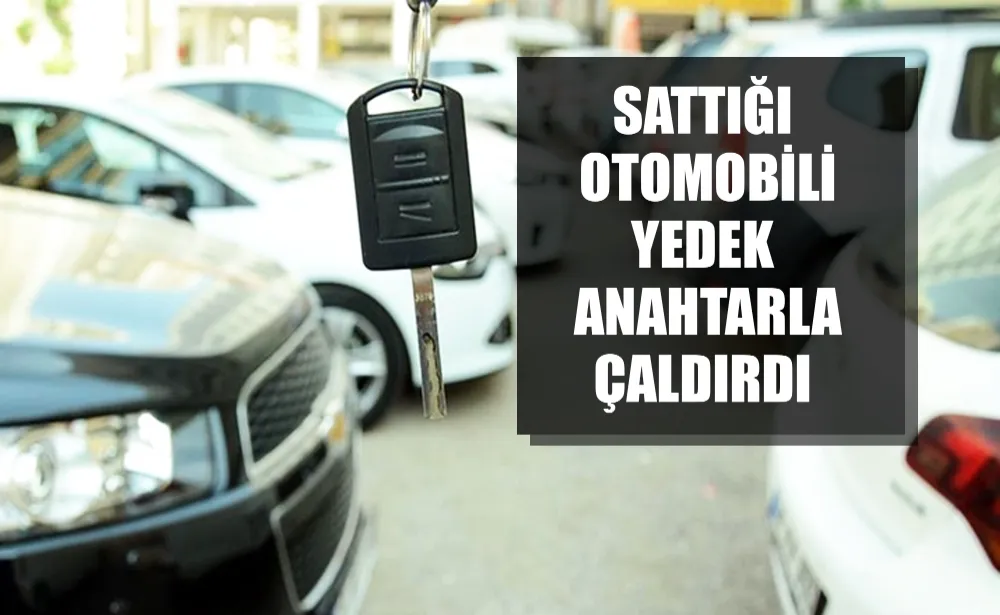 Sattığı otomobili yedek anahtarla çaldırdı