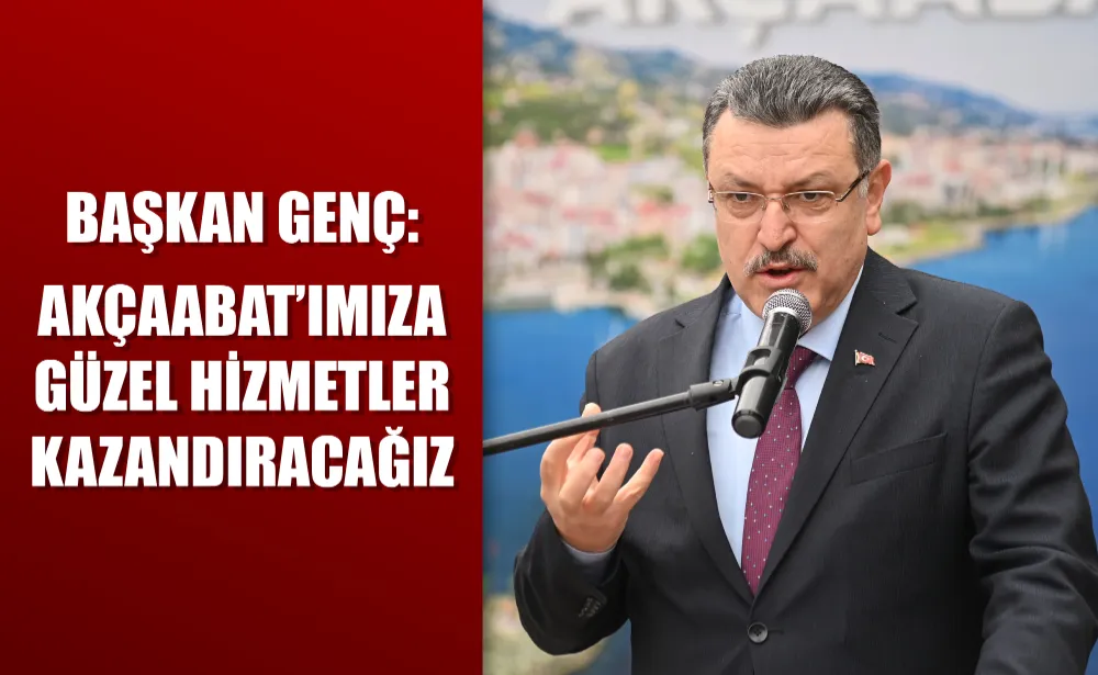 BAŞKAN GENÇ: AKÇAABAT’IMIZA GÜZEL HİZMETLER KAZANDIRACAĞIZ