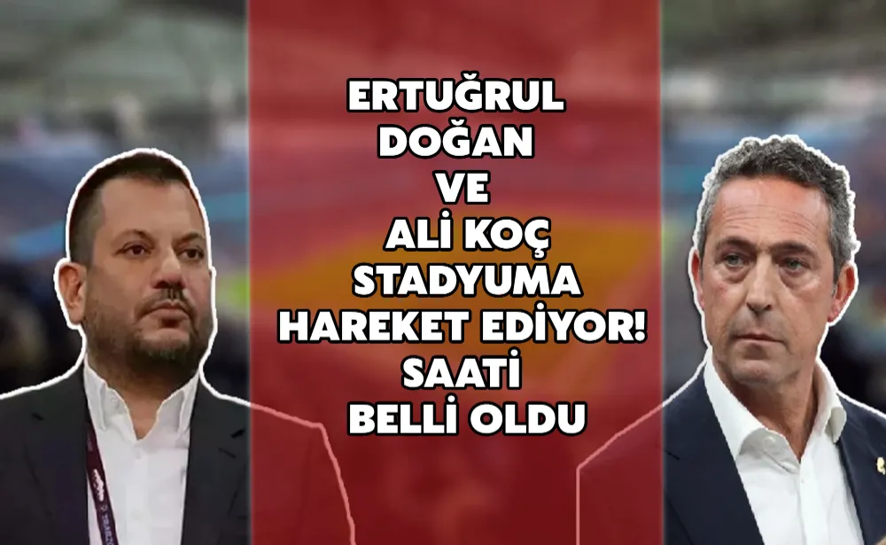 Ertuğrul Doğan ve Ali Koç stadyuma hareket ediyor! Saati belli oldu