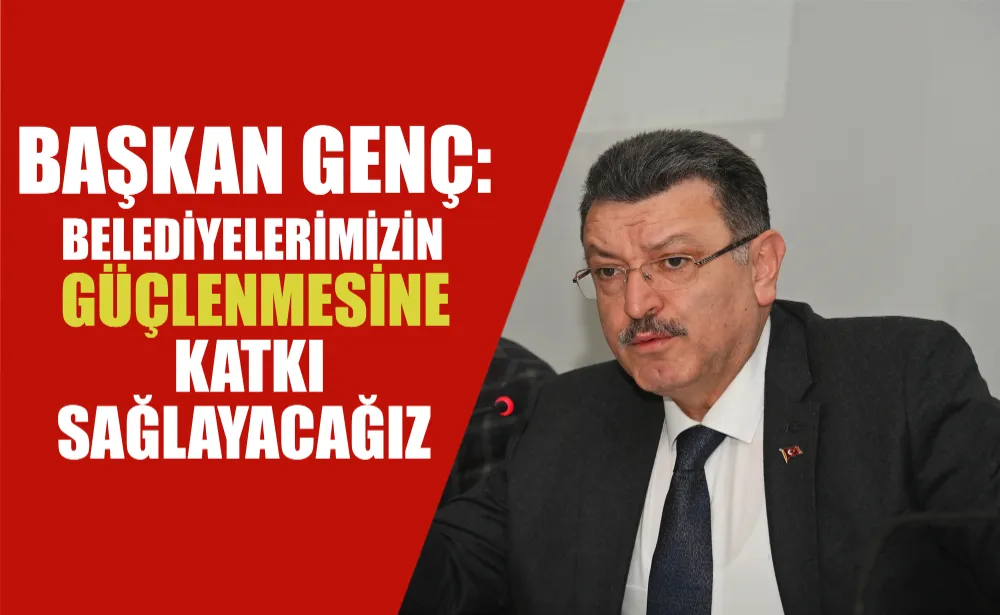 BAŞKAN GENÇ: BELEDİYELERİMİZİN GÜÇLENMESİNE KATKI SAĞLAYACAĞIZ