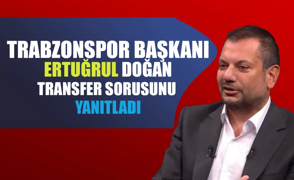 Trabzonspor Başkanı Ertuğrul Doğan transfer sorusunu yanıtladı