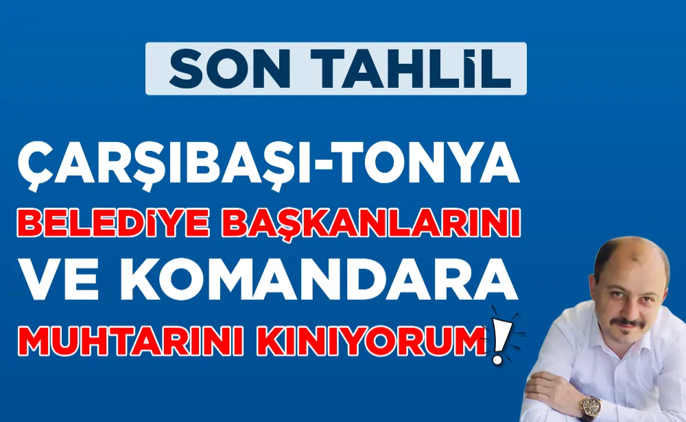 ÇARŞIBAŞI TONYA BELEDİYE BAŞKANLARINI VE KOMANDARA MUHTARINI KINIYORUM!