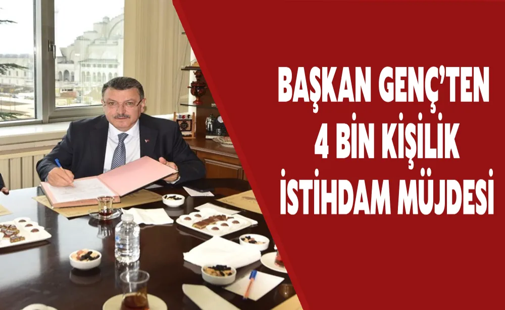 BAŞKAN GENÇ’TEN 4 BİN KİŞİLİK İSTİHDAM MÜJDESİ