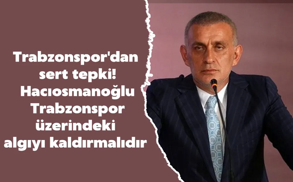 Hacıosmanoğlu Trabzonspor üzerindeki algıyı kaldırmalıdır