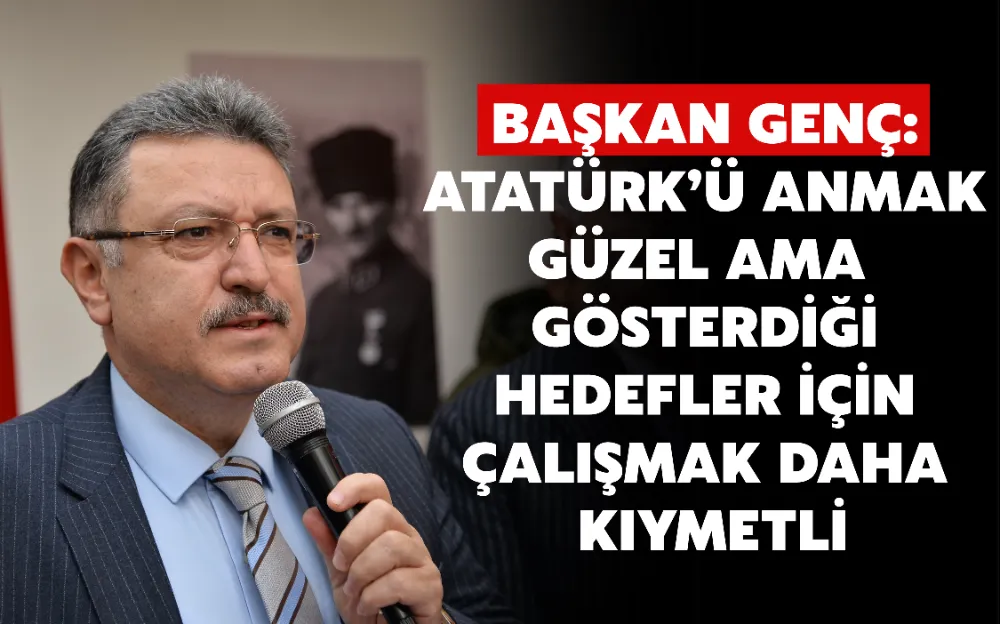 BAŞKAN GENÇ: ATATÜRK’Ü ANMAK GÜZEL AMA GÖSTERDİĞİ HEDEFLER İÇİN ÇALIŞMAK DAHA KIYMETLİ