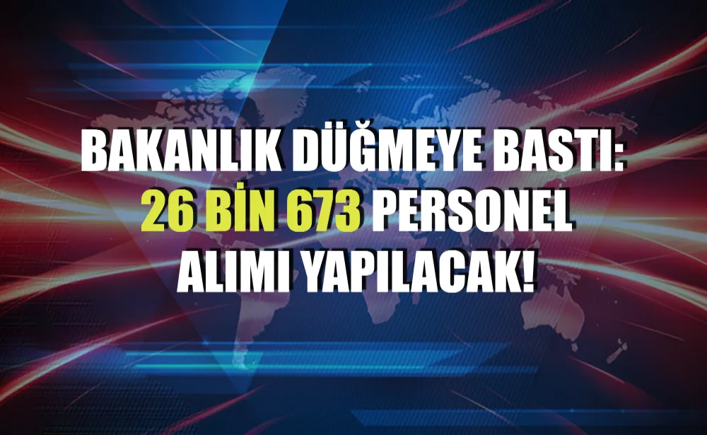 Bakanlık düğmeye bastı: 26 bin 673 personel alımı yapılacak!