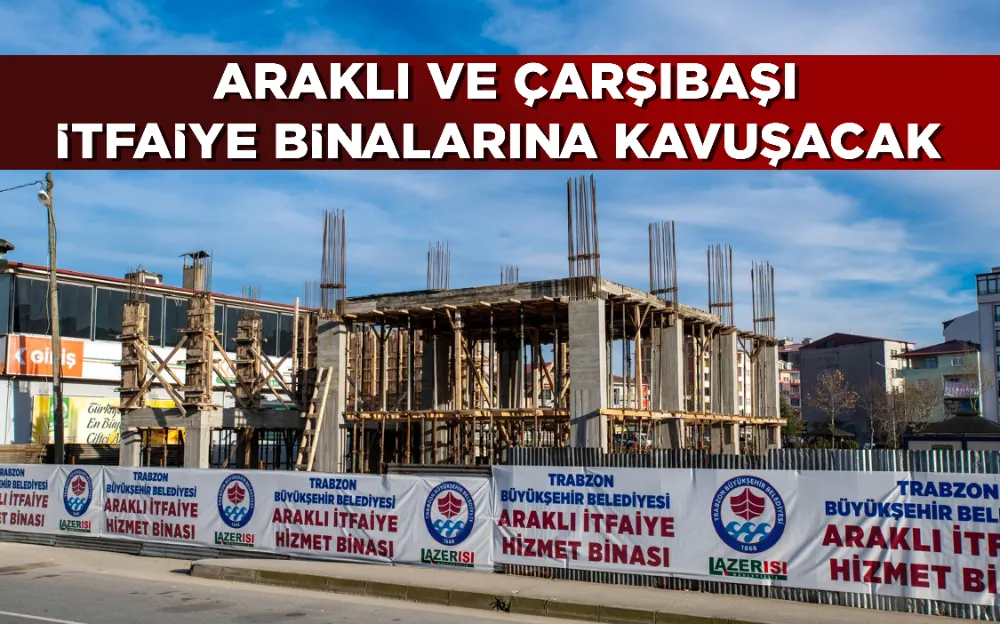 ARAKLI VE ÇARŞIBAŞI İTFAİYE BİNALARINA KAVUŞACAK