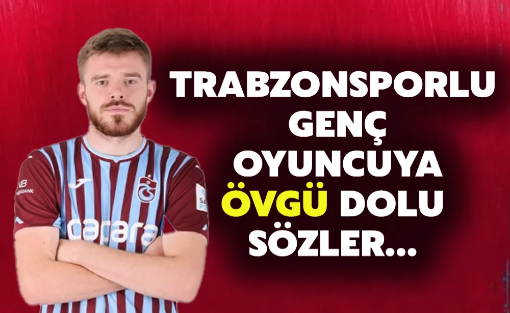 Trabzonsporlu genç oyuncuya övgü dolu sözler…