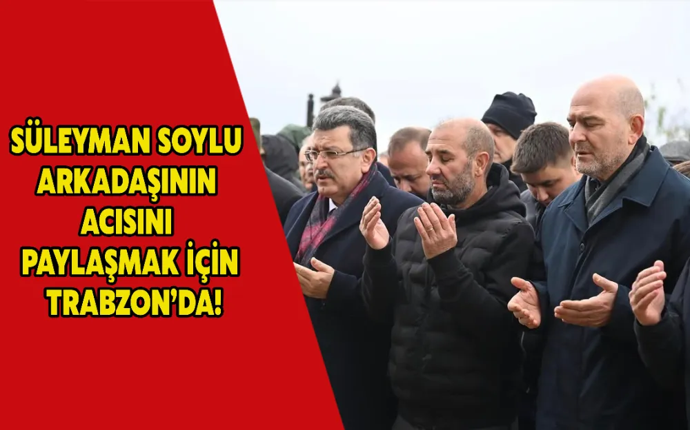 SÜLEYMAN SOYLU  ARKADAŞININ  ACISINI  PAYLAŞMAK İÇİN  TRABZON’DA!