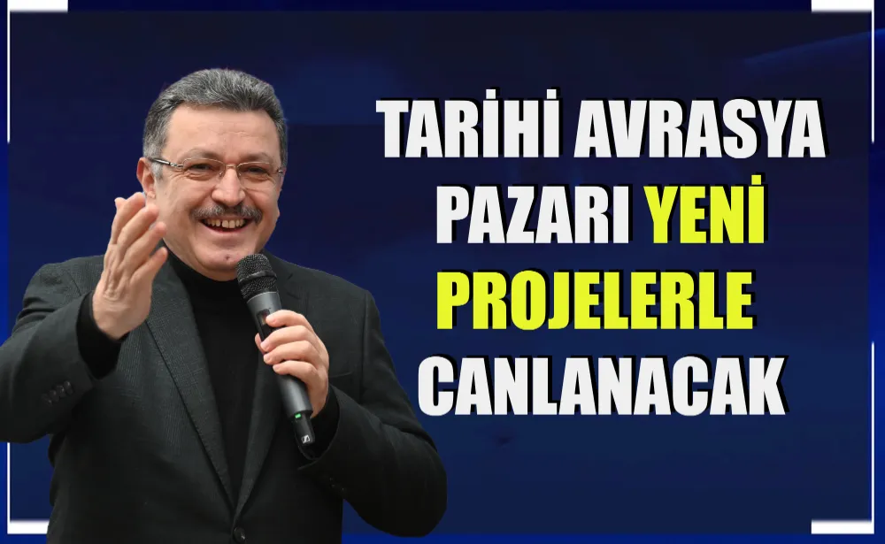 TARİHİ AVRASYA PAZARI YENİ PROJELERLE CANLANACAK