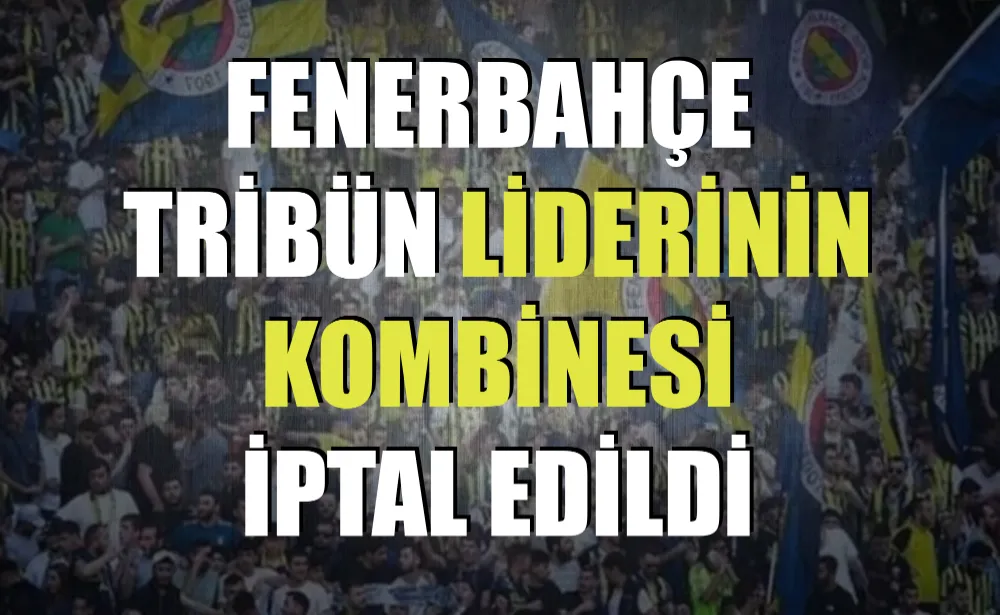 Fenerbahçe tribün liderinin kombinesi iptal edildi