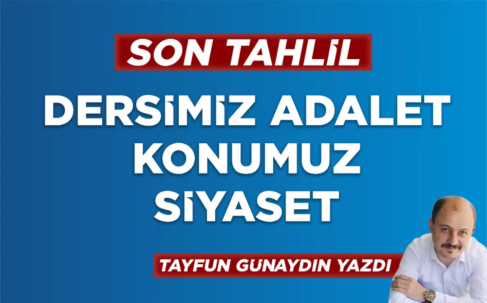 DERSİMİZ ADALET KONUMUZ SİYASET