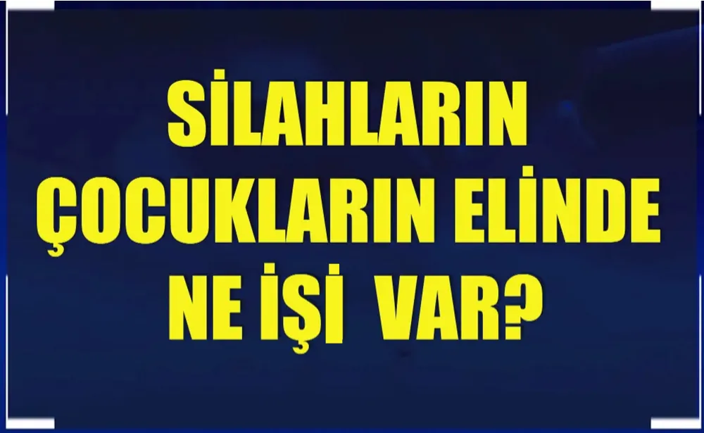 SİLAHLARIN ÇOCUKLARIN ELİNDE NE İŞİ  VAR?