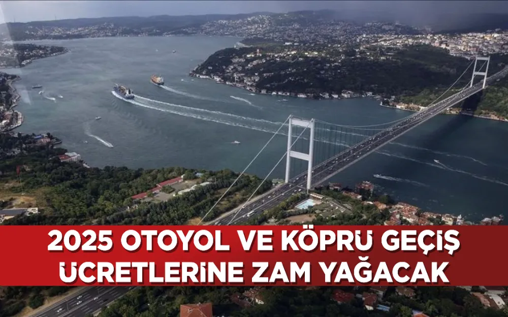 2025 otoyol ve köprü geçiş ücretlerine zam yağacak