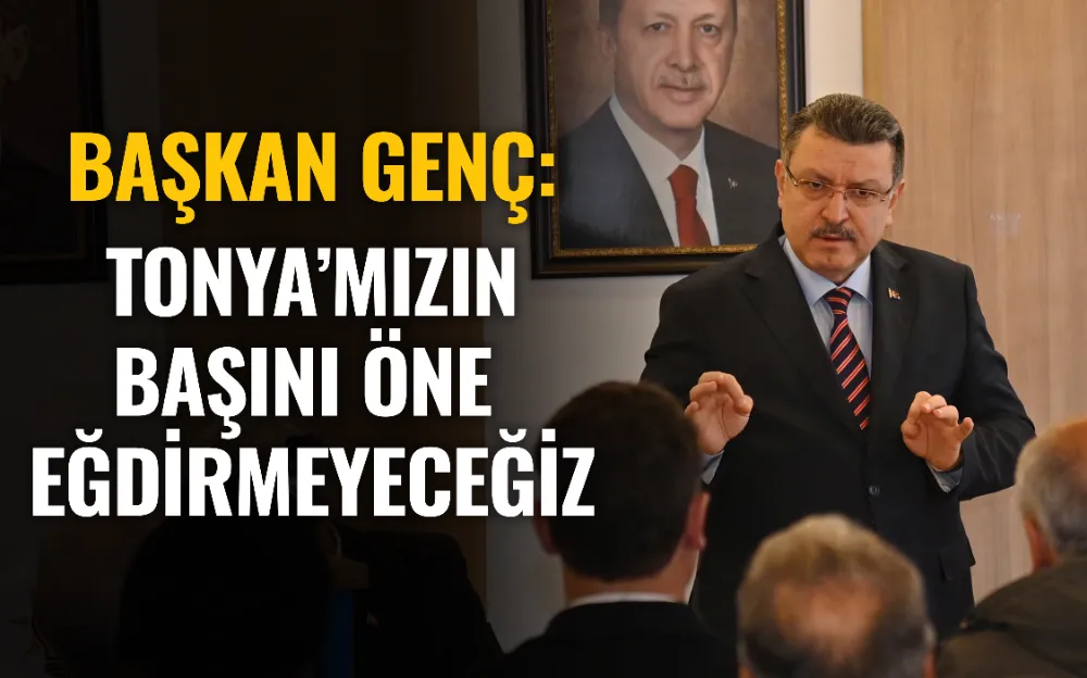 BAŞKAN GENÇ: TONYA’MIZIN BAŞINI ÖNE EĞDİRMEYECEĞİZ