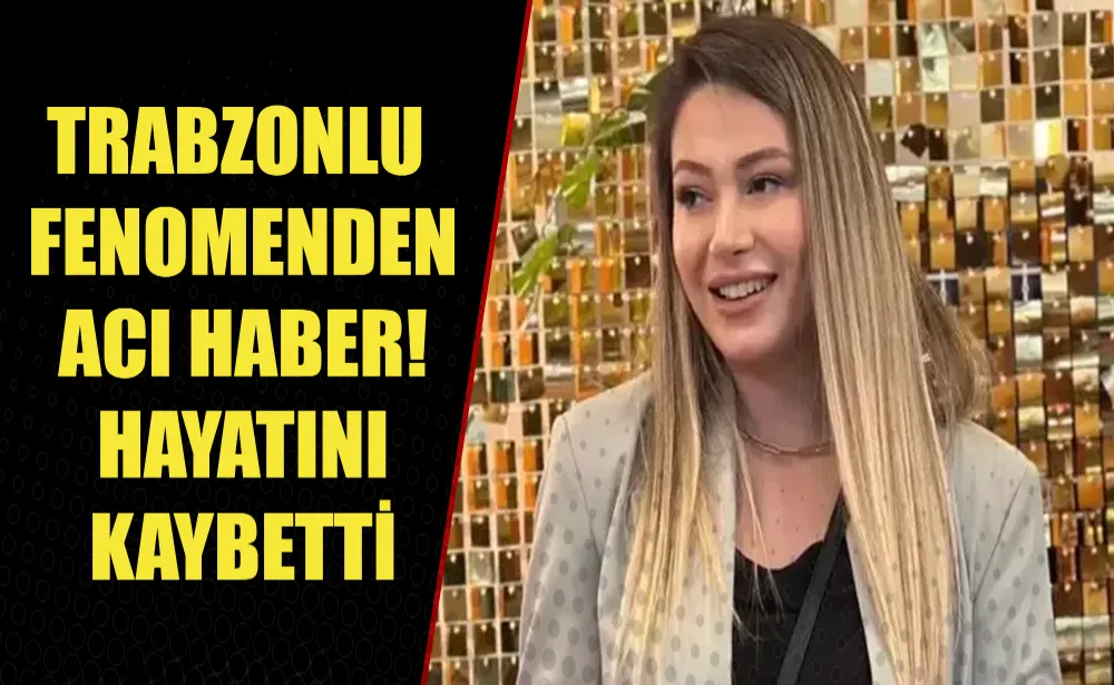 Trabzonlu fenomenden acı haber! 28 yaşında hayatını kaybetti  