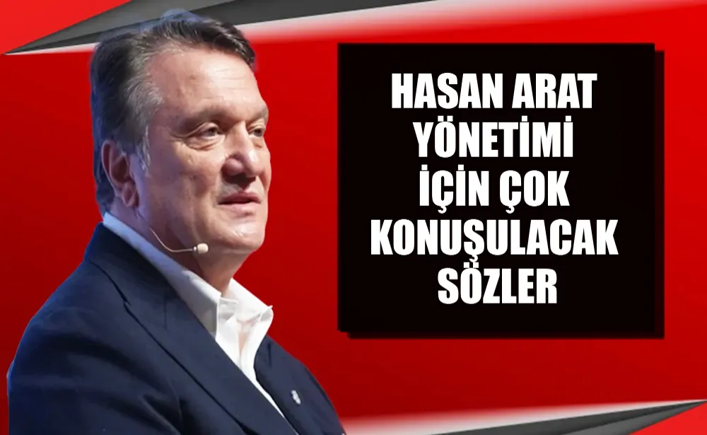 Hasan Arat yönetimi için çok konuşulacak sözler